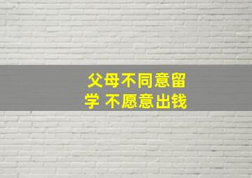 父母不同意留学 不愿意出钱